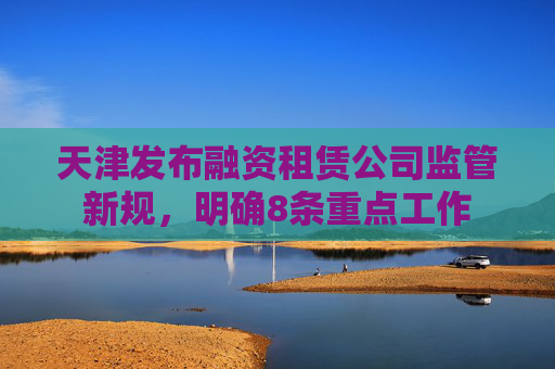 天津发布融资租赁公司监管新规，明确8条重点工作