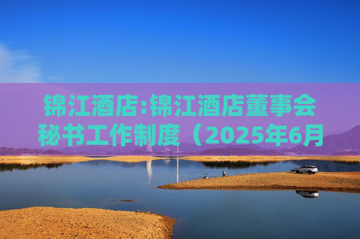 锦江酒店:锦江酒店董事会秘书工作制度（2025年6月修订稿）