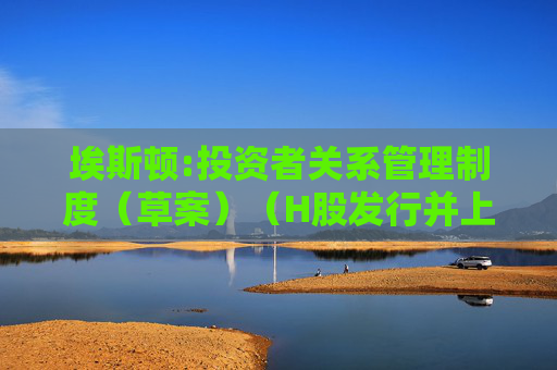 埃斯顿:投资者关系管理制度（草案）（H股发行并上市后适用）