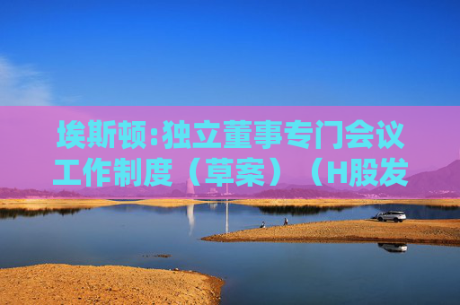 埃斯顿:独立董事专门会议工作制度（草案）（H股发行并上市后适用）