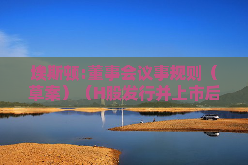 埃斯顿:董事会议事规则（草案）（H股发行并上市后适用）
