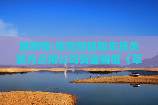 埃斯顿:防范控股股东及关联方占用公司资金制度（草案）（H股发行并上市后适用）