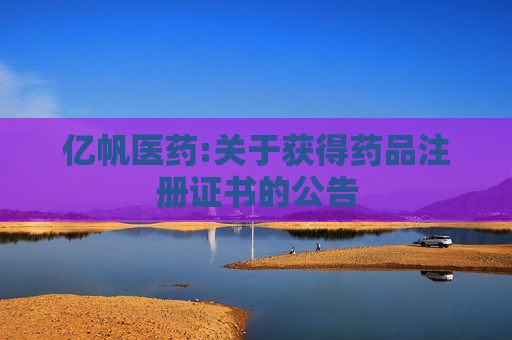 亿帆医药:关于获得药品注册证书的公告