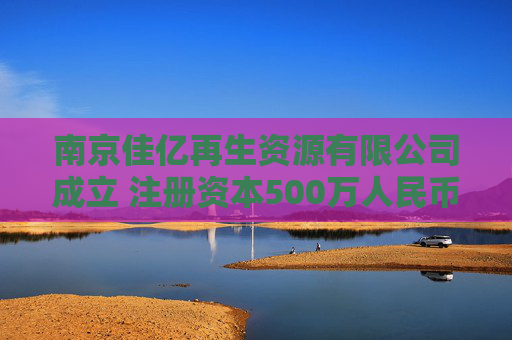 南京佳亿再生资源有限公司成立 注册资本500万人民币