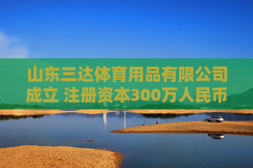 山东三达体育用品有限公司成立 注册资本300万人民币