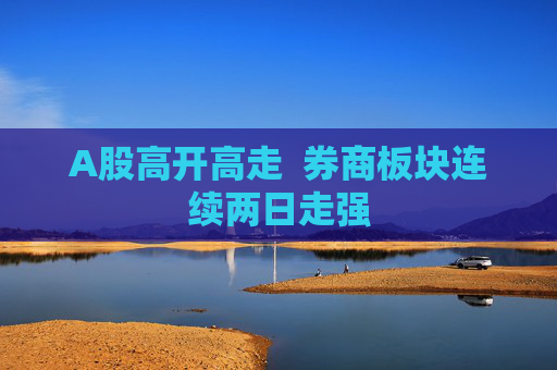 A股高开高走  券商板块连续两日走强