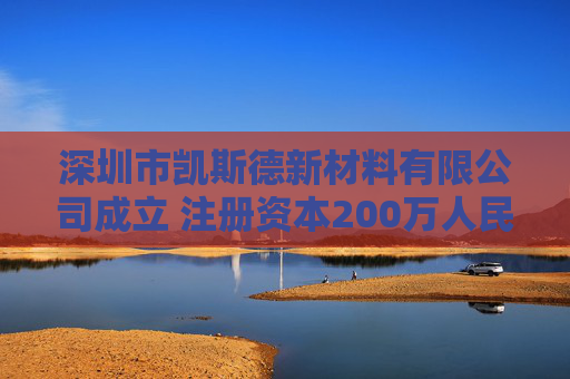 深圳市凯斯德新材料有限公司成立 注册资本200万人民币