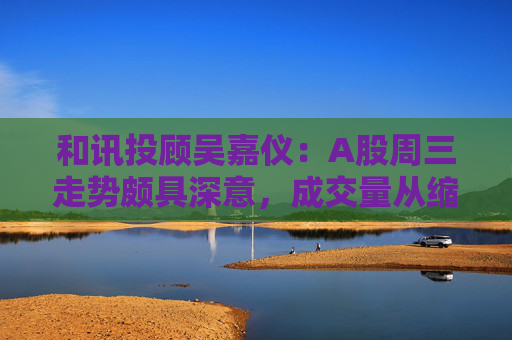 和讯投顾吴嘉仪：A股周三走势颇具深意，成交量从缩量转为放量