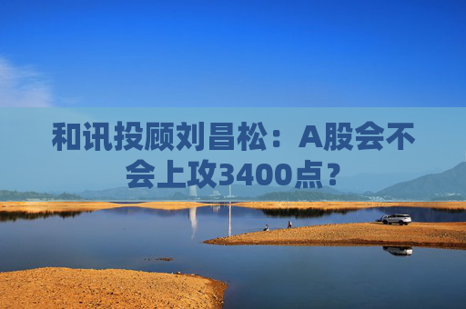 和讯投顾刘昌松：A股会不会上攻3400点？
