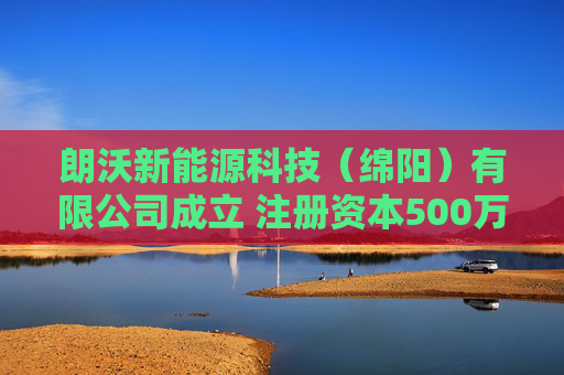 朗沃新能源科技（绵阳）有限公司成立 注册资本500万人民币