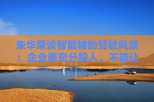 朱华荣谈智能辅助驾驶风波：企业要充分投入，不能让用户当小白鼠  第1张