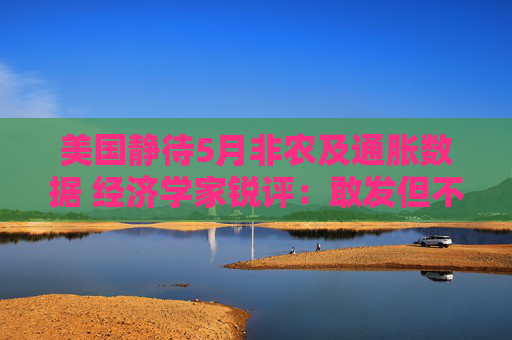 美国静待5月非农及通胀数据 经济学家锐评：敢发但不敢信