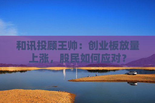 和讯投顾王帅：创业板放量上涨，股民如何应对？