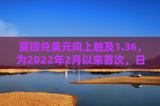 英镑兑美元向上触及1.36，为2022年2月以来首次，日内涨0.35%