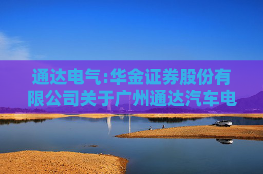通达电气:华金证券股份有限公司关于广州通达汽车电气股份有限公司注销首次公开发行股票募集资金专项账户并将余额永久补充流动资金的核查意见