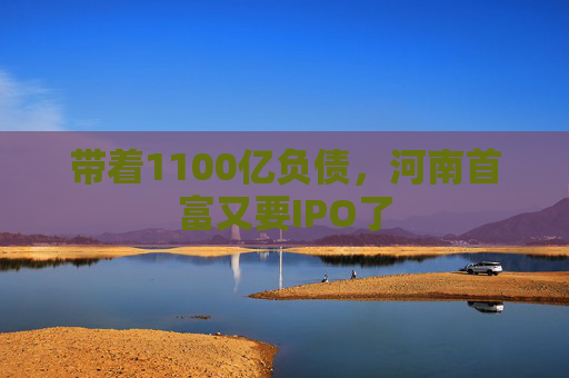 带着1100亿负债，河南首富又要IPO了