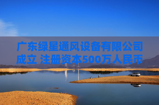 广东绿星通风设备有限公司成立 注册资本500万人民币