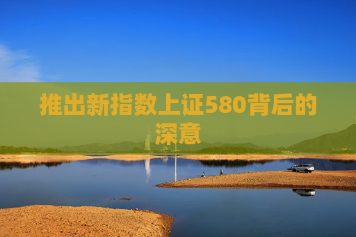 推出新指数上证580背后的深意