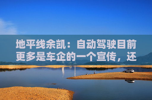 地平线余凯：自动驾驶目前更多是车企的一个宣传，还欠一点火候