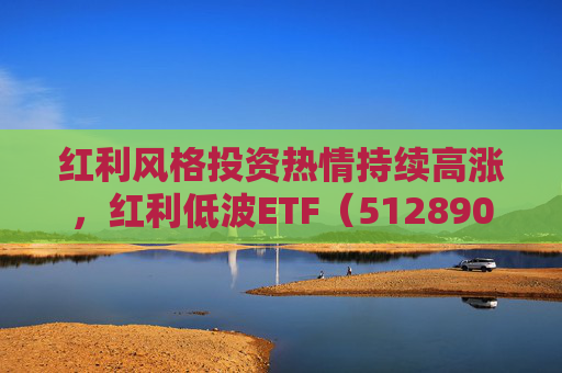 红利风格投资热情持续高涨，红利低波ETF（512890）单日净流入创年内新高