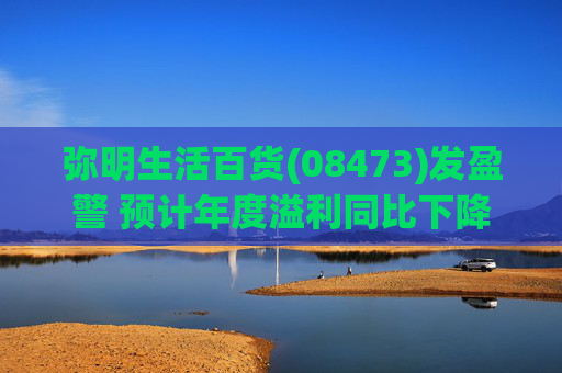弥明生活百货(08473)发盈警 预计年度溢利同比下降约66%