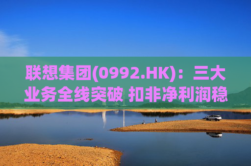 联想集团(0992.HK)：三大业务全线突破 扣非净利润稳健增长