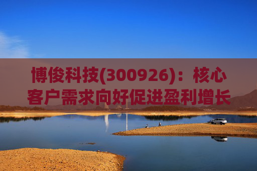 博俊科技(300926)：核心客户需求向好促进盈利增长强劲