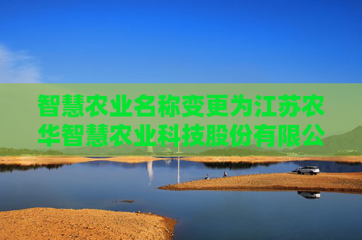 智慧农业名称变更为江苏农华智慧农业科技股份有限公司