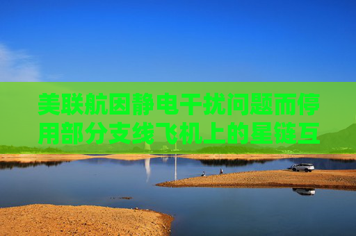美联航因静电干扰问题而停用部分支线飞机上的星链互联网链接服务