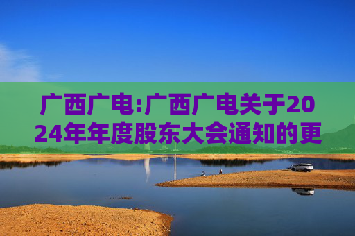 广西广电:广西广电关于2024年年度股东大会通知的更正公告  第1张
