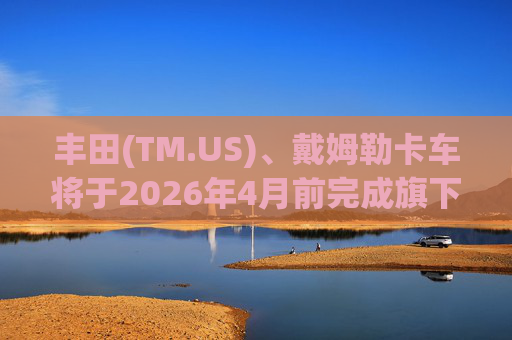 丰田(TM.US)、戴姆勒卡车将于2026年4月前完成旗下卡车部门合并