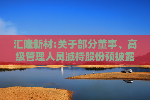 汇隆新材:关于部分董事、高级管理人员减持股份预披露公告