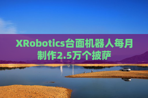 XRobotics台面机器人每月制作2.5万个披萨