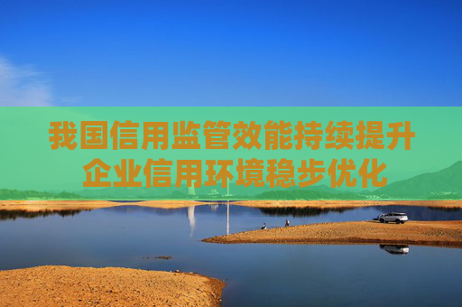 我国信用监管效能持续提升 企业信用环境稳步优化