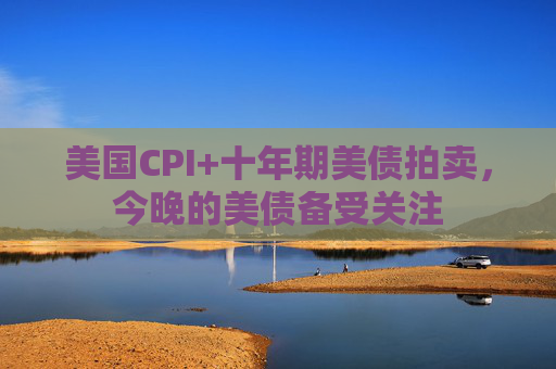 美国CPI+十年期美债拍卖，今晚的美债备受关注
