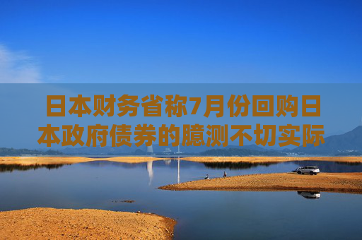 日本财务省称7月份回购日本政府债券的臆测不切实际