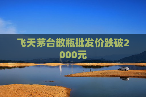 飞天茅台散瓶批发价跌破2000元