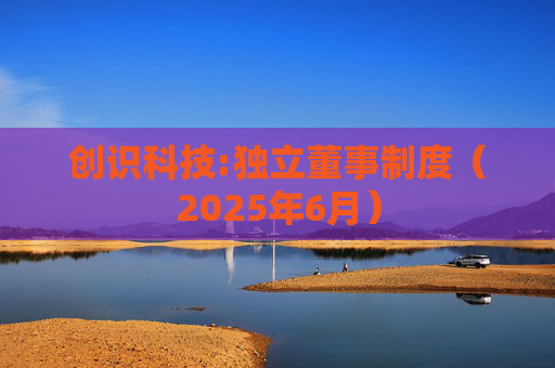 创识科技:独立董事制度（2025年6月）