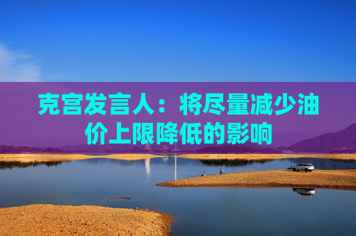 克宫发言人：将尽量减少油价上限降低的影响