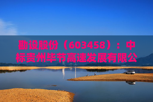 勘设股份（603458）：中标贵州毕节高速发展有限公司采购项目，中标金额为468.48万元