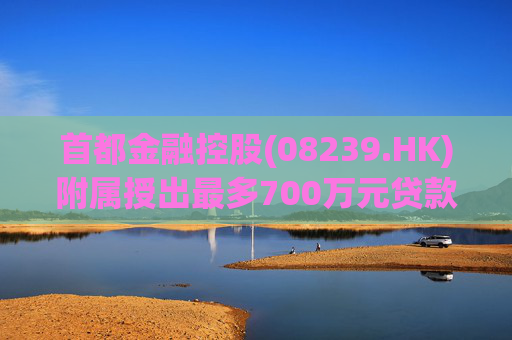 首都金融控股(08239.HK)附属授出最多700万元贷款