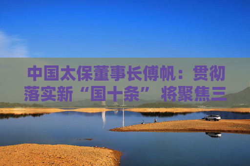 中国太保董事长傅帆：贯彻落实新“国十条” 将聚焦三大战略