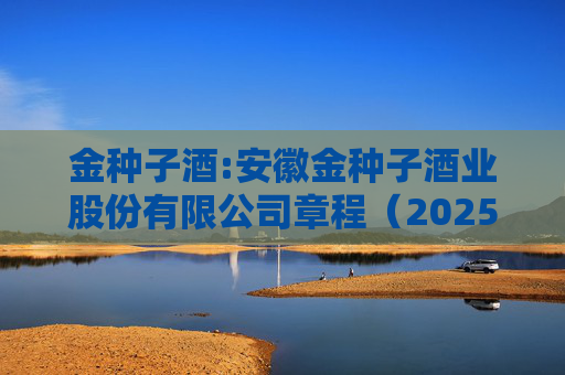 金种子酒:安徽金种子酒业股份有限公司章程（2025年6月修订）