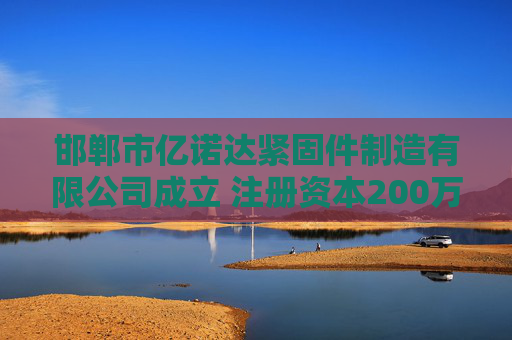 邯郸市亿诺达紧固件制造有限公司成立 注册资本200万人民币