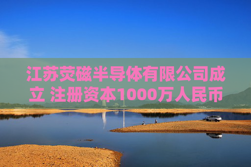 江苏荧磁半导体有限公司成立 注册资本1000万人民币