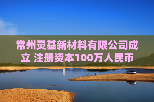 常州灵基新材料有限公司成立 注册资本100万人民币