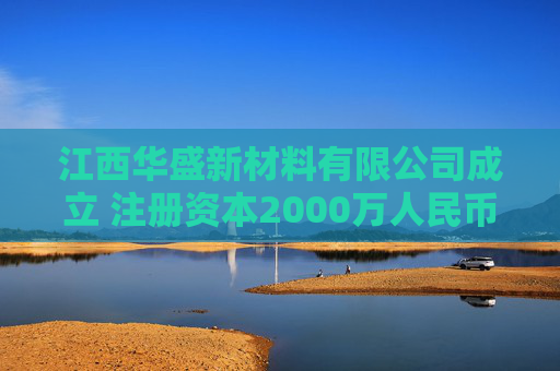 江西华盛新材料有限公司成立 注册资本2000万人民币