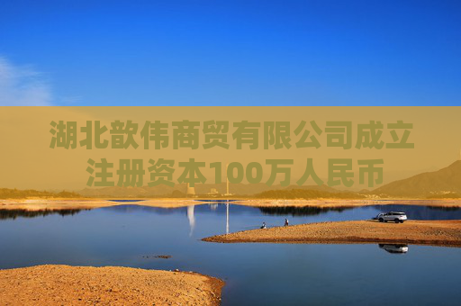 湖北歆伟商贸有限公司成立 注册资本100万人民币