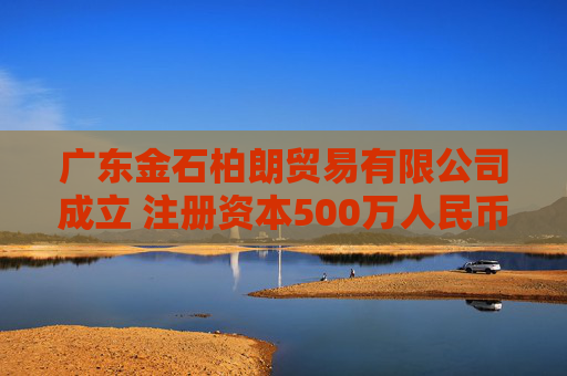 广东金石柏朗贸易有限公司成立 注册资本500万人民币