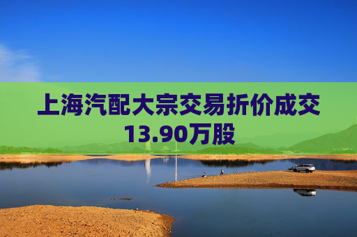 上海汽配大宗交易折价成交13.90万股